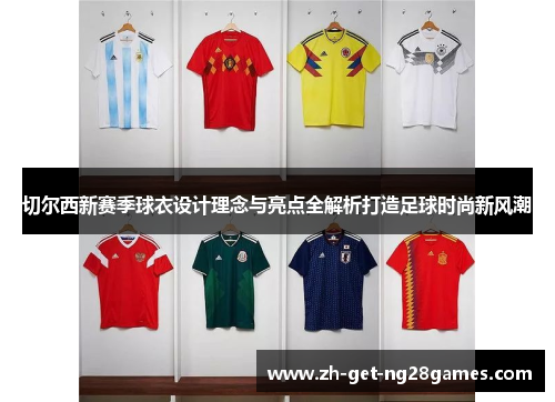 切尔西新赛季球衣设计理念与亮点全解析打造足球时尚新风潮 切尔西新赛季球衣设计理念与亮点全解析打造足球时尚新风潮