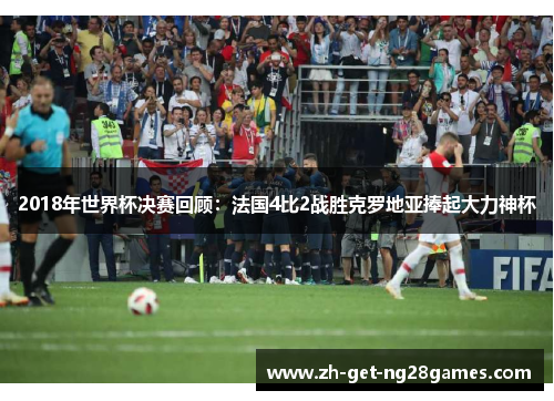 2018年世界杯决赛回顾：法国4比2战胜克罗地亚捧起大力神杯