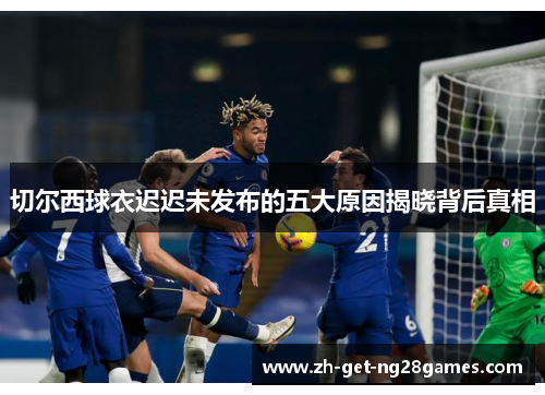 切尔西球衣迟迟未发布的五大原因揭晓背后真相 切尔西球衣迟迟未发布的五大原因揭晓背后真相