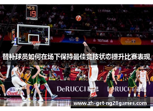 替补球员如何在场下保持最佳竞技状态提升比赛表现 替补球员如何在场下保持最佳竞技状态提升比赛表现