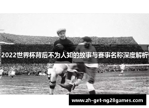 2022世界杯背后不为人知的故事与赛事名称深度解析 2022世界杯背后不为人知的故事与赛事名称深度解析
