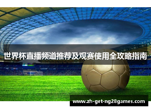 世界杯直播频道推荐及观赛使用全攻略指南 世界杯直播频道推荐及观赛使用全攻略指南