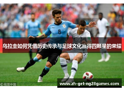 乌拉圭如何凭借历史传承与足球文化赢得四颗星的荣耀 乌拉圭如何凭借历史传承与足球文化赢得四颗星的荣耀