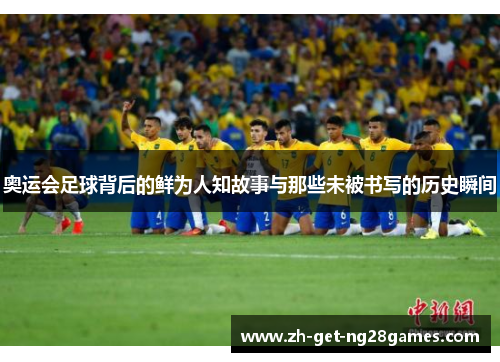 奥运会足球背后的鲜为人知故事与那些未被书写的历史瞬间 奥运会足球背后的鲜为人知故事与那些未被书写的历史瞬间