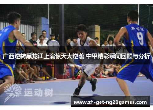 广西逆转黑龙江上演惊天大逆袭 中甲精彩瞬间回顾与分析 广西逆转黑龙江上演惊天大逆袭 中甲精彩瞬间回顾与分析