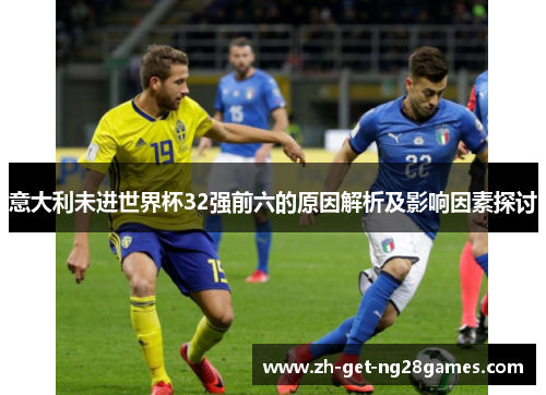 意大利未进世界杯32强前六的原因解析及影响因素探讨 意大利未进世界杯32强前六的原因解析及影响因素探讨