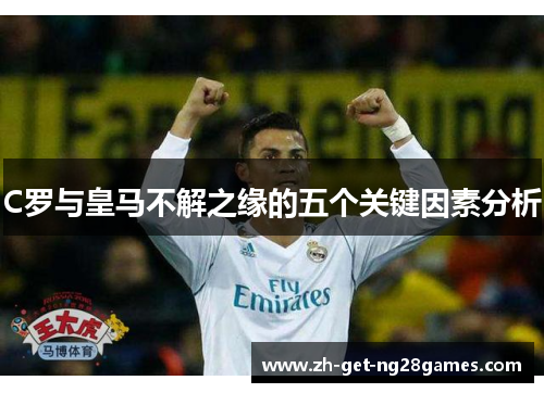 C罗与皇马不解之缘的五个关键因素分析 C罗与皇马不解之缘的五个关键因素分析