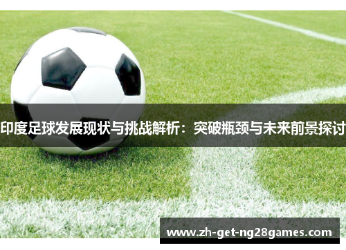 印度足球发展现状与挑战解析:突破瓶颈与未来前景探讨 印度足球发展现状与挑战解析:突破瓶颈与未来前景探讨