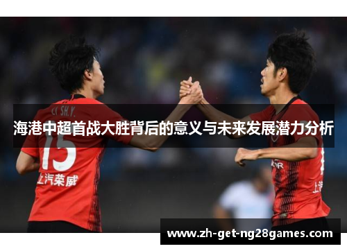 海港中超首战大胜背后的意义与未来发展潜力分析