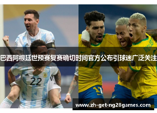 巴西阿根廷世预赛复赛确切时间官方公布引球迷广泛关注 巴西阿根廷世预赛复赛确切时间官方公布引球迷广泛关注