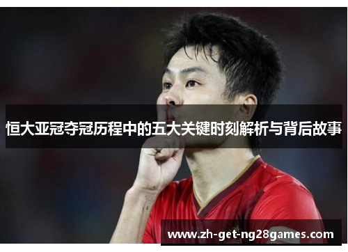 恒大亚冠夺冠历程中的五大关键时刻解析与背后故事 恒大亚冠夺冠历程中的五大关键时刻解析与背后故事