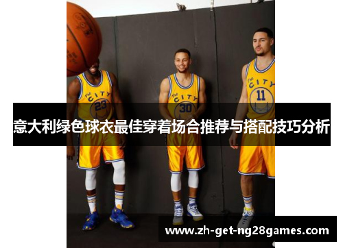 意大利绿色球衣最佳穿着场合推荐与搭配技巧分析 意大利绿色球衣最佳穿着场合推荐与搭配技巧分析