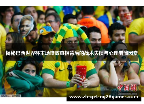揭秘巴西世界杯主场惨败真相背后的战术失误与心理崩溃因素 揭秘巴西世界杯主场惨败真相背后的战术失误与心理崩溃因素