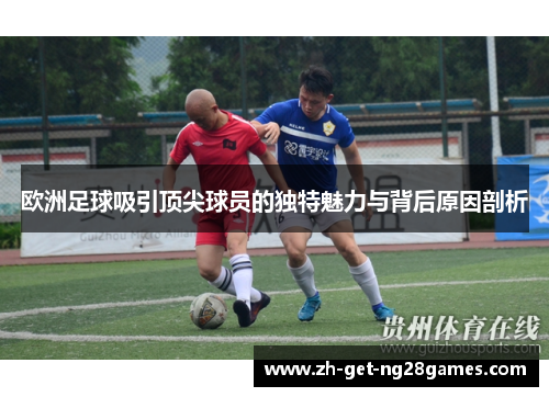 欧洲足球吸引顶尖球员的独特魅力与背后原因剖析 欧洲足球吸引顶尖球员的独特魅力与背后原因剖析
