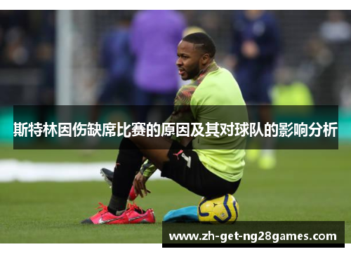 斯特林因伤缺席比赛的原因及其对球队的影响分析 斯特林因伤缺席比赛的原因及其对球队的影响分析