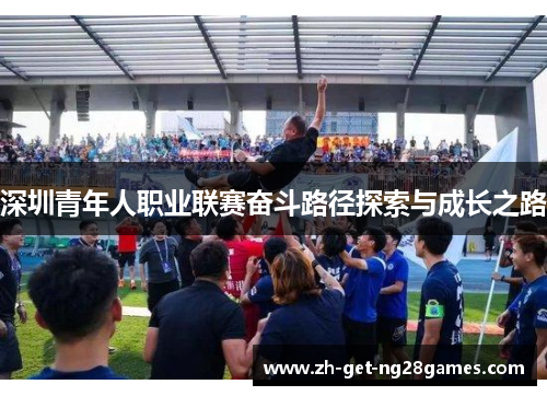 深圳青年人职业联赛奋斗路径探索与成长之路 深圳青年人职业联赛奋斗路径探索与成长之路