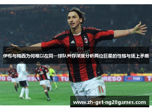 伊布与梅西为何难以在同一球队共存深度分析两位巨星的性格与场上矛盾 伊布与梅西为何难以在同一球队共存深度分析两位巨星的性格与场上矛盾
