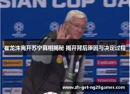 崔龙洙离开苏宁真相揭秘 揭开背后原因与决定过程 崔龙洙离开苏宁真相揭秘 揭开背后原因与决定过程