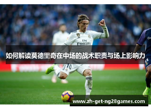 如何解读莫德里奇在中场的战术职责与场上影响力 如何解读莫德里奇在中场的战术职责与场上影响力
