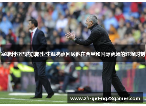 塞维利亚巴内加职业生涯亮点回顾他在西甲和国际赛场的辉煌时刻 塞维利亚巴内加职业生涯亮点回顾他在西甲和国际赛场的辉煌时刻