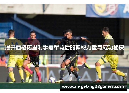 揭开西格诺里射手冠军背后的神秘力量与成功秘诀 揭开西格诺里射手冠军背后的神秘力量与成功秘诀