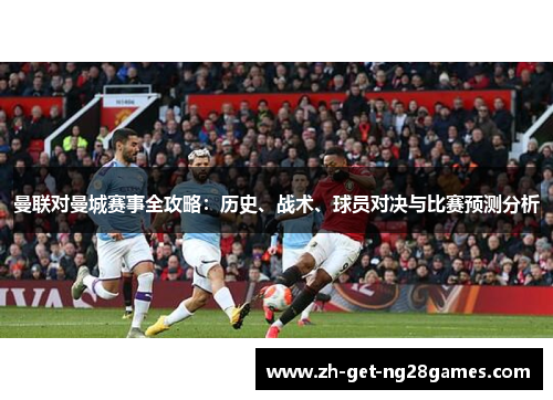 曼联对曼城赛事全攻略:历史、战术、球员对决与比赛预测分析 曼联对曼城赛事全攻略:历史、战术、球员对决与比赛预测分析