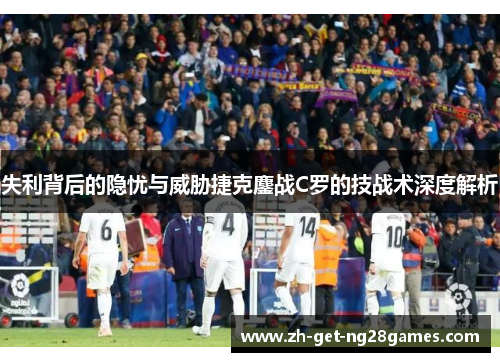 失利背后的隐忧与威胁捷克鏖战C罗的技战术深度解析 失利背后的隐忧与威胁捷克鏖战C罗的技战术深度解析