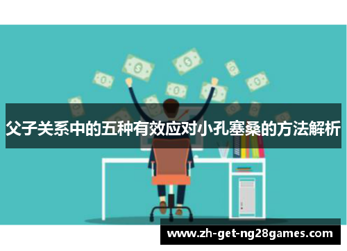 父子关系中的五种有效应对小孔塞桑的方法解析 父子关系中的五种有效应对小孔塞桑的方法解析