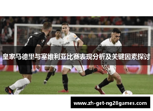 皇家马德里与塞维利亚比赛表现分析及关键因素探讨 皇家马德里与塞维利亚比赛表现分析及关键因素探讨