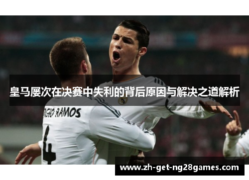 皇马屡次在决赛中失利的背后原因与解决之道解析 皇马屡次在决赛中失利的背后原因与解决之道解析