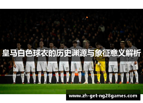 皇马白色球衣的历史渊源与象征意义解析 皇马白色球衣的历史渊源与象征意义解析