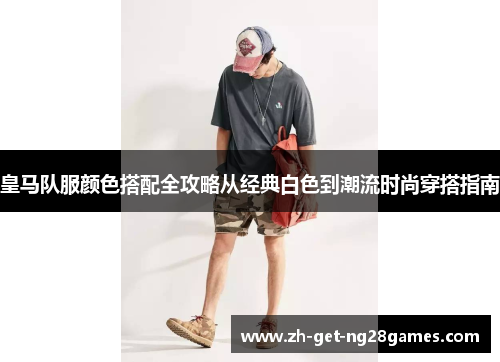 皇马队服颜色搭配全攻略从经典白色到潮流时尚穿搭指南 皇马队服颜色搭配全攻略从经典白色到潮流时尚穿搭指南