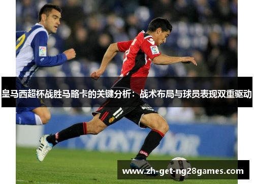皇马西超杯战胜马略卡的关键分析:战术布局与球员表现双重驱动 皇马西超杯战胜马略卡的关键分析:战术布局与球员表现双重驱动