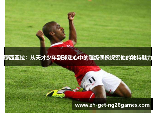 穆西亚拉:从天才少年到球迷心中的超级偶像探索他的独特魅力 穆西亚拉:从天才少年到球迷心中的超级偶像探索他的独特魅力