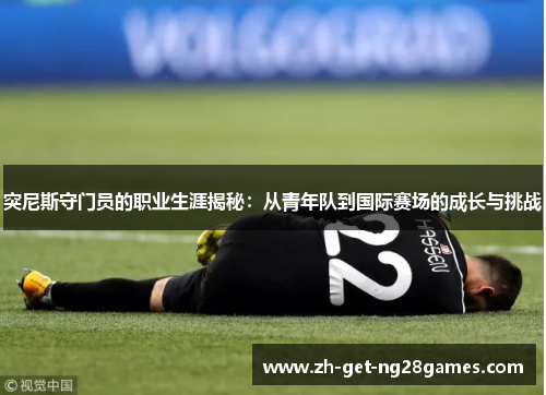 突尼斯守门员的职业生涯揭秘:从青年队到国际赛场的成长与挑战 突尼斯守门员的职业生涯揭秘:从青年队到国际赛场的成长与挑战