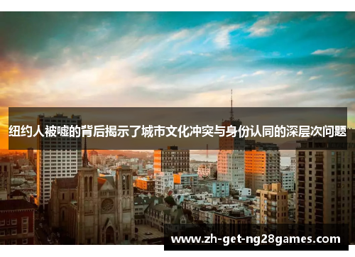纽约人被嘘的背后揭示了城市文化冲突与身份认同的深层次问题 纽约人被嘘的背后揭示了城市文化冲突与身份认同的深层次问题