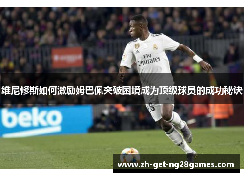 维尼修斯如何激励姆巴佩突破困境成为顶级球员的成功秘诀 维尼修斯如何激励姆巴佩突破困境成为顶级球员的成功秘诀