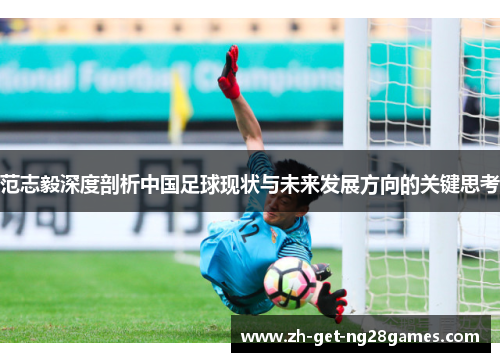 范志毅深度剖析中国足球现状与未来发展方向的关键思考 范志毅深度剖析中国足球现状与未来发展方向的关键思考