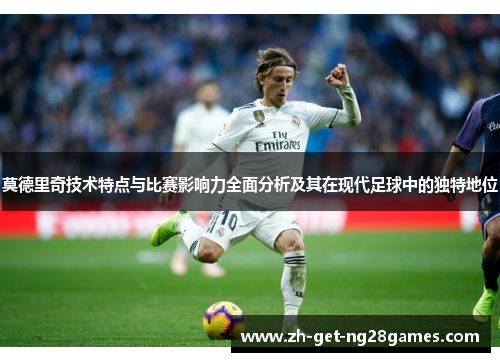 莫德里奇技术特点与比赛影响力全面分析及其在现代足球中的独特地位 莫德里奇技术特点与比赛影响力全面分析及其在现代足球中的独特地位