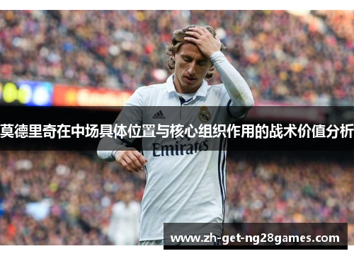 莫德里奇在中场具体位置与核心组织作用的战术价值分析 莫德里奇在中场具体位置与核心组织作用的战术价值分析