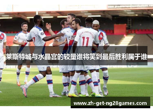 莱斯特城与水晶宫的较量谁将笑到最后胜利属于谁 莱斯特城与水晶宫的较量谁将笑到最后胜利属于谁