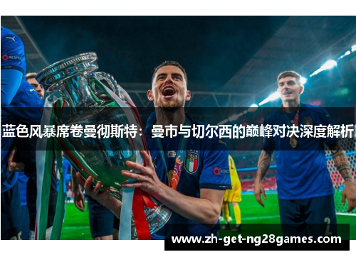 蓝色风暴席卷曼彻斯特:曼市与切尔西的巅峰对决深度解析 蓝色风暴席卷曼彻斯特:曼市与切尔西的巅峰对决深度解析