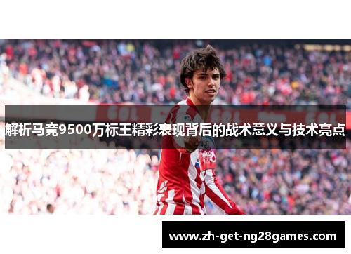 解析马竞9500万标王精彩表现背后的战术意义与技术亮点