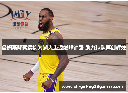詹姆斯降薪续约为湖人重返巅峰铺路 助力球队再创辉煌 詹姆斯降薪续约为湖人重返巅峰铺路 助力球队再创辉煌