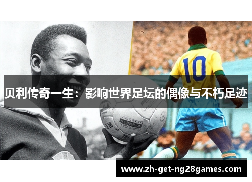 贝利传奇一生:影响世界足坛的偶像与不朽足迹 贝利传奇一生:影响世界足坛的偶像与不朽足迹