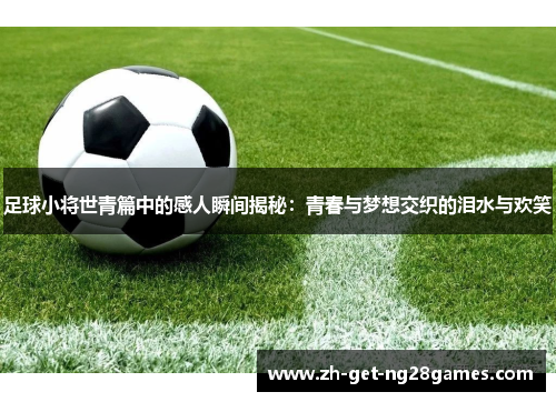 足球小将世青篇中的感人瞬间揭秘:青春与梦想交织的泪水与欢笑 足球小将世青篇中的感人瞬间揭秘:青春与梦想交织的泪水与欢笑