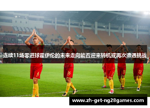 连续11场零进球霍伊伦的未来走向能否迎来转机或再次遭遇挑战 连续11场零进球霍伊伦的未来走向能否迎来转机或再次遭遇挑战