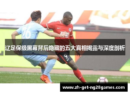 辽足保级黑幕背后隐藏的五大真相揭露与深度剖析 辽足保级黑幕背后隐藏的五大真相揭露与深度剖析