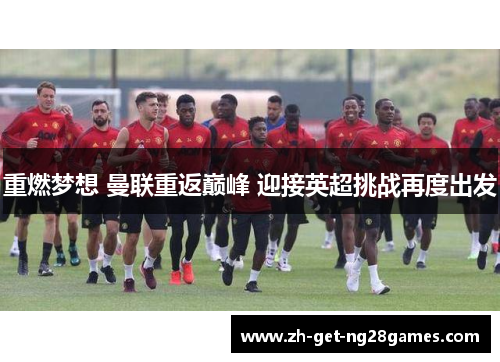 重燃梦想 曼联重返巅峰 迎接英超挑战再度出发 重燃梦想 曼联重返巅峰 迎接英超挑战再度出发
