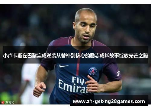 小卢卡斯在巴黎完成逆袭从替补到核心的励志成长故事绽放光芒之路 小卢卡斯在巴黎完成逆袭从替补到核心的励志成长故事绽放光芒之路
